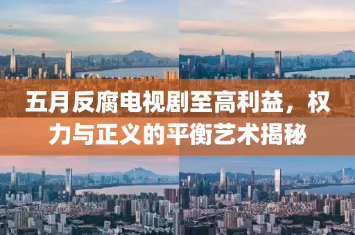 五月反腐电视剧至高利益，权力与正义的平衡艺术揭秘