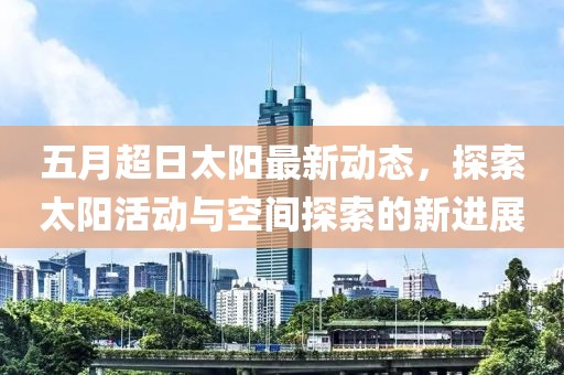 五月超日太阳最新动态，探索太阳活动与空间探索的新进展