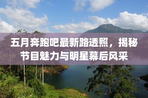 五月奔跑吧最新路透照，揭秘节目魅力与明星幕后风采
