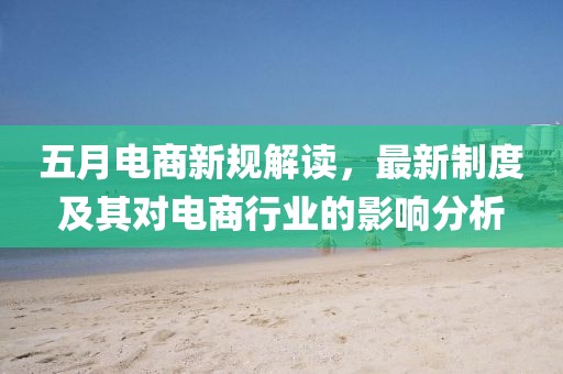 五月电商新规解读，最新制度及其对电商行业的影响分析