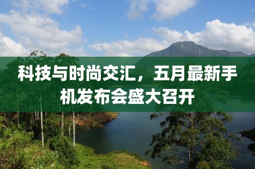 科技与时尚交汇，五月最新手机发布会盛大召开