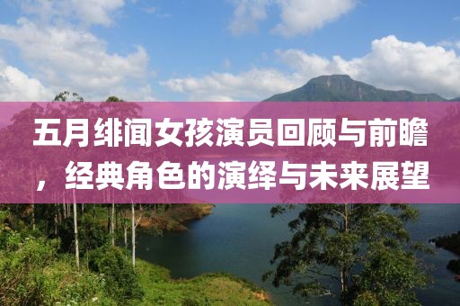 五月绯闻女孩演员回顾与前瞻，经典角色的演绎与未来展望