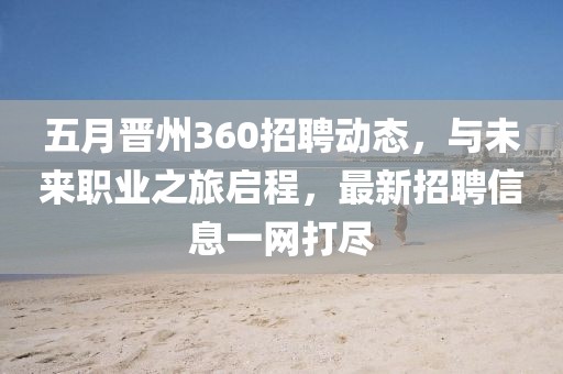五月晋州360招聘动态，与未来职业之旅启程，最新招聘信息一网打尽
