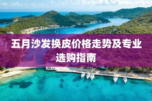 五月沙发换皮价格走势及专业选购指南
