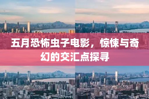 五月恐怖虫子电影，惊悚与奇幻的交汇点探寻
