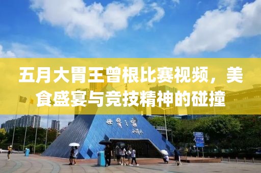 五月大胃王曾根比赛视频，美食盛宴与竞技精神的碰撞