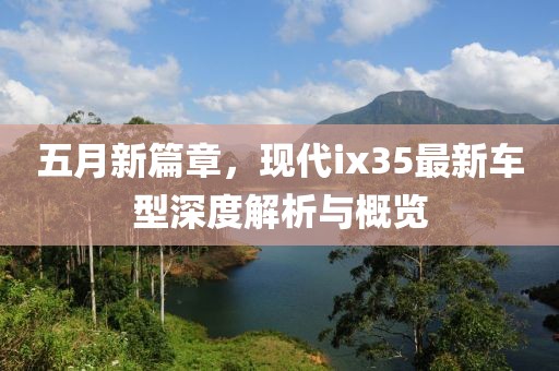 五月新篇章，现代ix35最新车型深度解析与概览