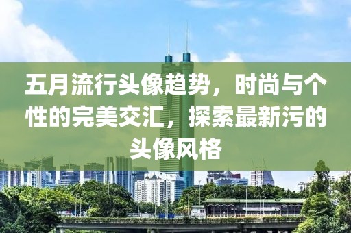 五月流行头像趋势，时尚与个性的完美交汇，探索最新污的头像风格