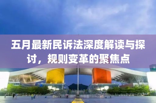 五月最新民诉法深度解读与探讨，规则变革的聚焦点