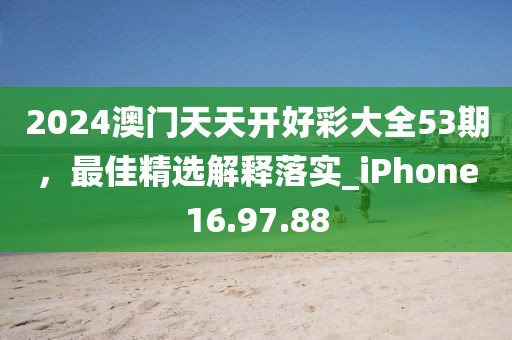 2024澳门天天开好彩大全53期，最佳精选解释落实_iPhone16.97.88