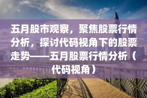 五月股市观察，聚焦股票行情分析，探讨代码视角下的股票走势——五月股票行情分析（代码视角）