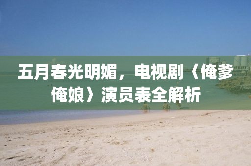 五月春光明媚，电视剧〈俺爹俺娘〉演员表全解析