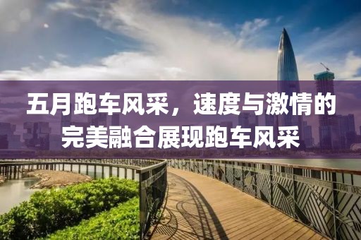 五月跑车风采，速度与激情的完美融合展现跑车风采
