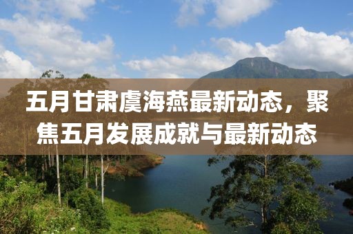 五月甘肃虞海燕最新动态，聚焦五月发展成就与最新动态
