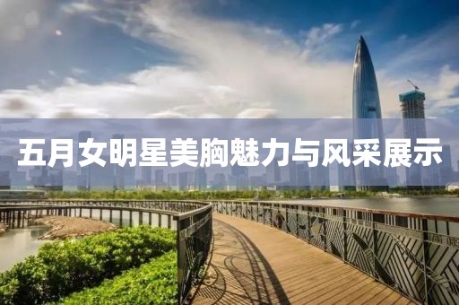 五月女明星美胸魅力与风采展示