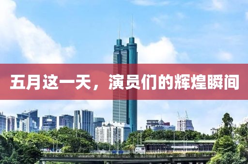 五月这一天，演员们的辉煌瞬间