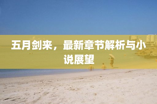 五月剑来，最新章节解析与小说展望