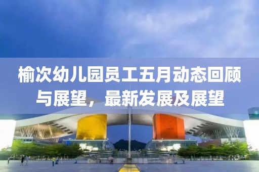 榆次幼儿园员工五月动态回顾与展望，最新发展及展望