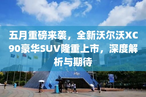五月重磅来袭，全新沃尔沃XC90豪华SUV隆重上市，深度解析与期待