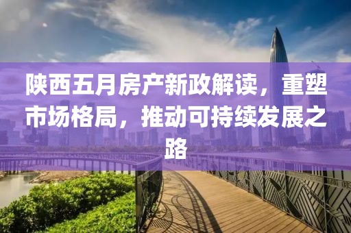 陕西五月房产新政解读，重塑市场格局，推动可持续发展之路