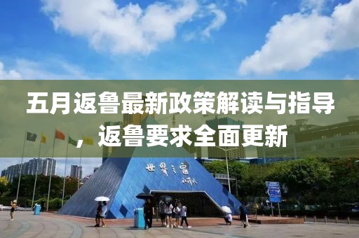 五月返鲁最新政策解读与指导，返鲁要求全面更新