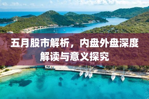 五月股市解析，内盘外盘深度解读与意义探究