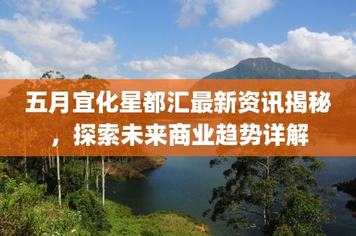 五月宜化星都汇最新资讯揭秘，探索未来商业趋势详解