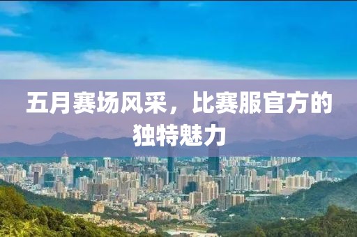 五月赛场风采，比赛服官方的独特魅力