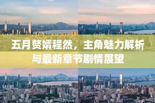 五月赘婿程然，主角魅力解析与最新章节剧情展望