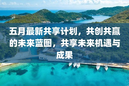五月最新共享计划，共创共赢的未来蓝图，共享未来机遇与成果