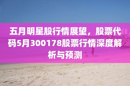 五月明星股行情展望，股票代码5月300178股票行情深度解析与预测
