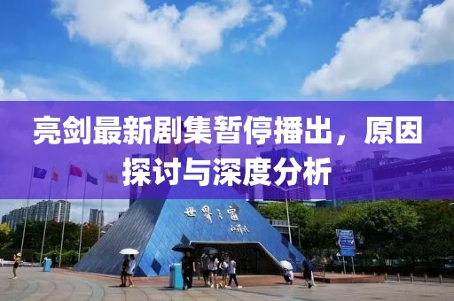 亮剑最新剧集暂停播出，原因探讨与深度分析