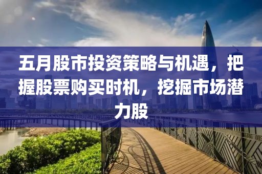 五月股市投资策略与机遇，把握股票购买时机，挖掘市场潜力股