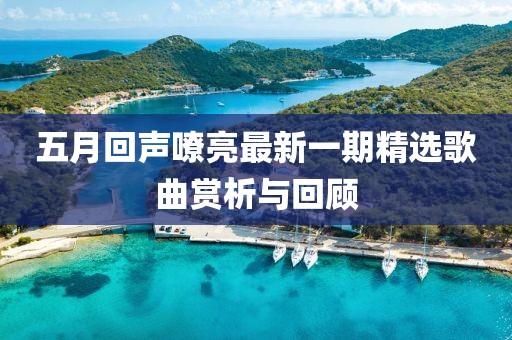 五月回声嘹亮最新一期精选歌曲赏析与回顾