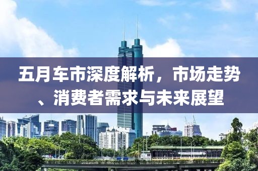 五月车市深度解析，市场走势、消费者需求与未来展望