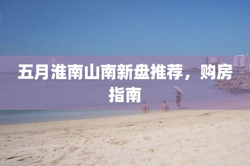 五月淮南山南新盘推荐，购房指南