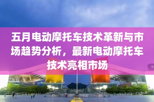 五月电动摩托车技术革新与市场趋势分析，最新电动摩托车技术亮相市场