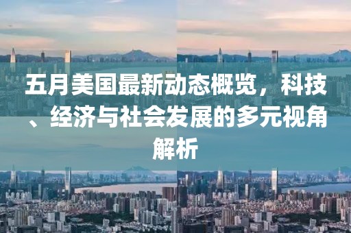 五月美国最新动态概览，科技、经济与社会发展的多元视角解析