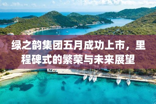 绿之韵集团五月成功上市，里程碑式的繁荣与未来展望