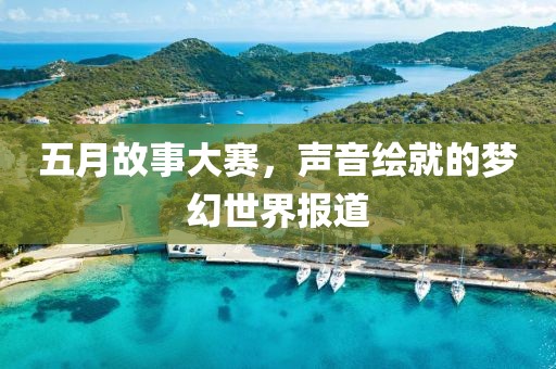 五月故事大赛，声音绘就的梦幻世界报道