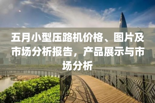 五月小型压路机价格、图片及市场分析报告，产品展示与市场分析