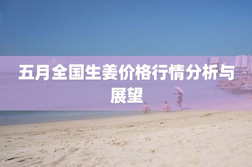 五月全国生姜价格行情分析与展望