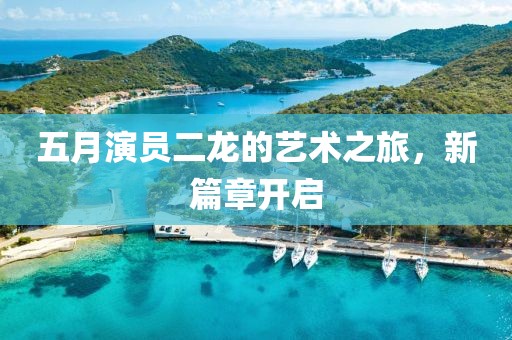 五月演员二龙的艺术之旅，新篇章开启