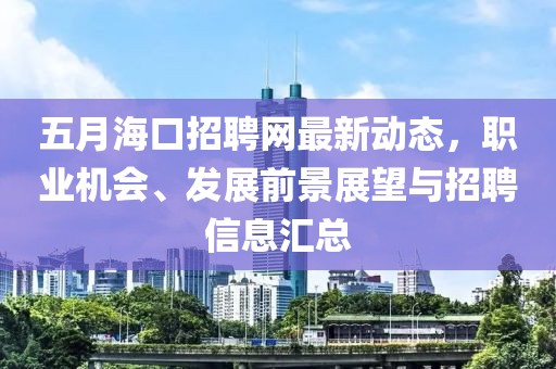 五月海口招聘网最新动态，职业机会、发展前景展望与招聘信息汇总