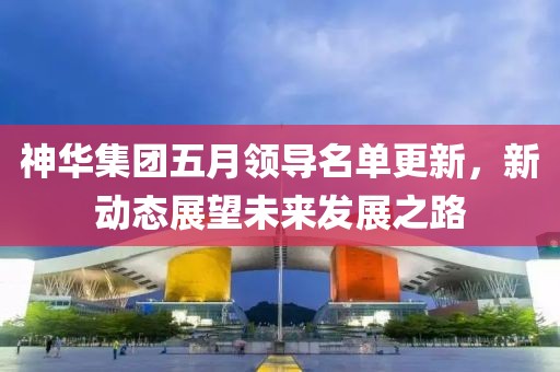 神华集团五月领导名单更新，新动态展望未来发展之路
