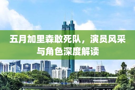 五月加里森敢死队，演员风采与角色深度解读