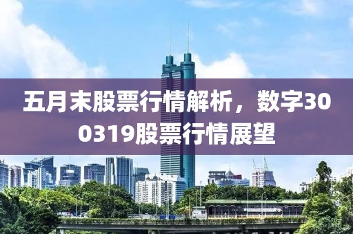 五月末股票行情解析，数字300319股票行情展望