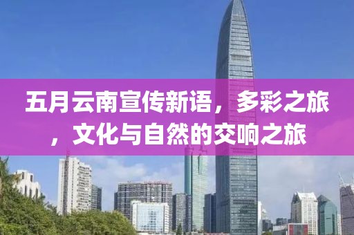 五月云南宣传新语，多彩之旅，文化与自然的交响之旅