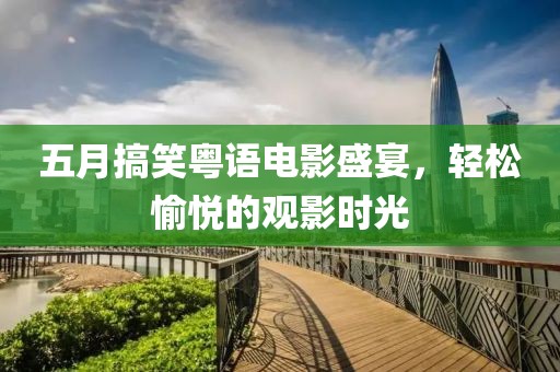 五月搞笑粤语电影盛宴，轻松愉悦的观影时光