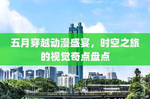 五月穿越动漫盛宴，时空之旅的视觉奇点盘点